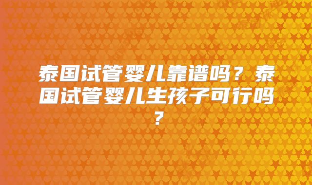 泰国试管婴儿靠谱吗?泰国试管婴儿生孩子可行吗?