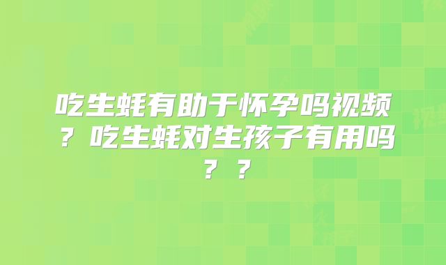 吃生蚝有助于怀孕吗视频？吃生蚝对生孩子有用吗？？