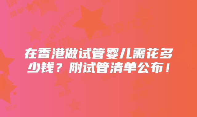 在香港做试管婴儿需花多少钱？附试管清单公布！