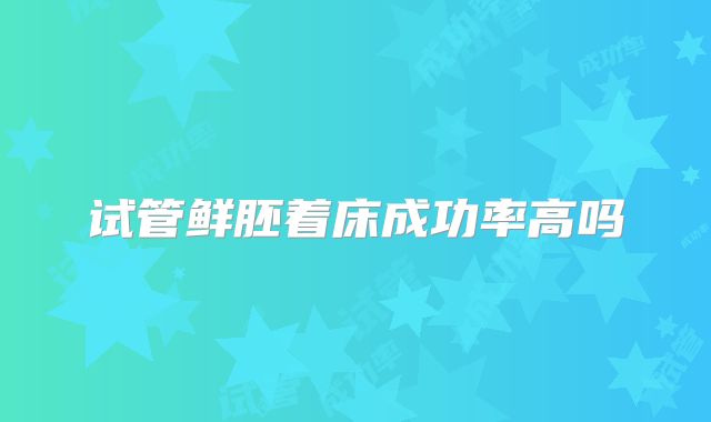 试管鲜胚着床成功率高吗