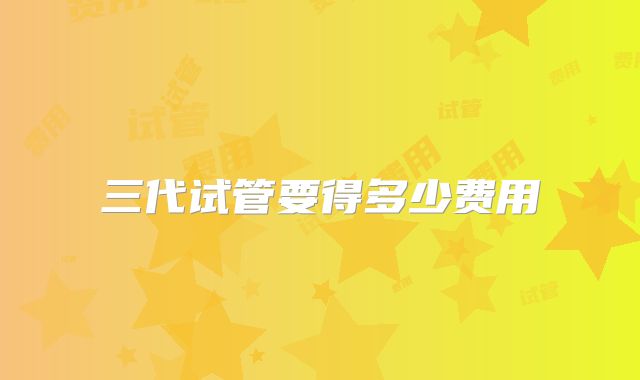 三代试管要得多少费用