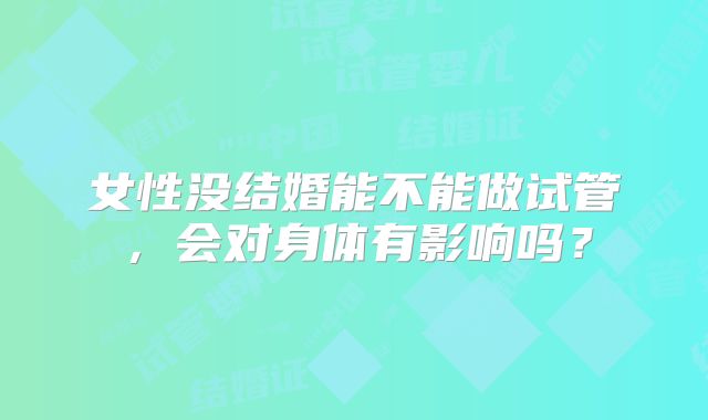 女性没结婚能不能做试管，会对身体有影响吗？