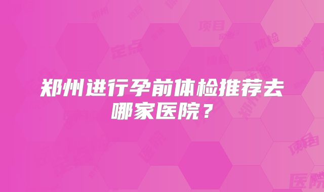 郑州进行孕前体检推荐去哪家医院？