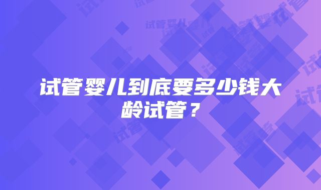 试管婴儿到底要多少钱大龄试管?