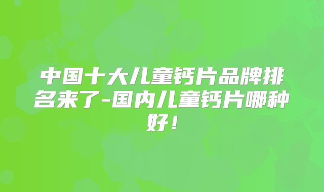 中国十大儿童钙片品牌排名来了-国内儿童钙片哪种好！