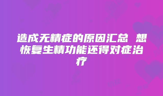 造成无精症的原因汇总 想恢复生精功能还得对症治疗