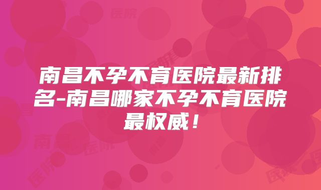 南昌不孕不育医院最新排名-南昌哪家不孕不育医院最权威！