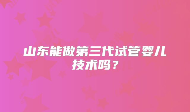 山东能做第三代试管婴儿技术吗?