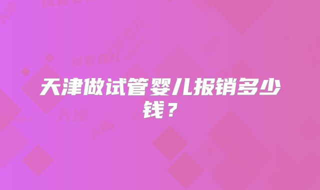 天津做试管婴儿报销多少钱?