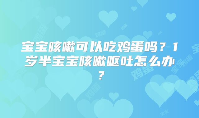 宝宝咳嗽可以吃鸡蛋吗？1岁半宝宝咳嗽呕吐怎么办？