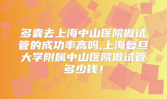 多囊去上海中山医院做试管的成功率高吗,上海复旦大学附属中山医院做试管多少钱！