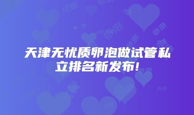 天津无忧质卵泡做试管私立排名新发布!