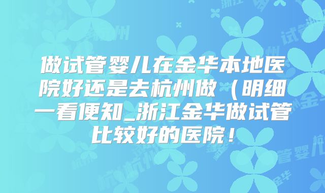 做试管婴儿在金华本地医院好还是去杭州做(明细一看便知_浙江金华做试管比较好的医院!