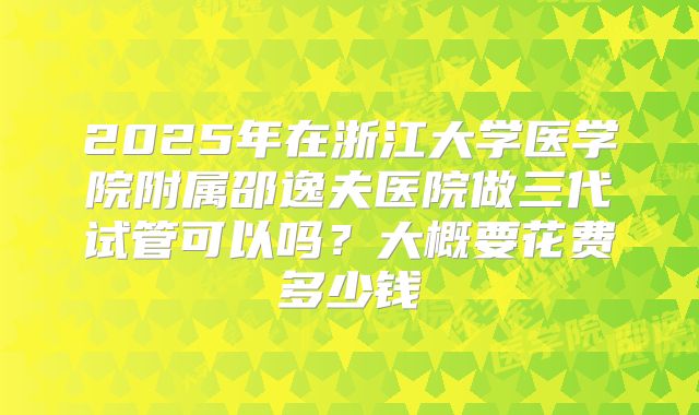 2025年在浙江大学医学院附属邵逸夫医院做三代试管可以吗？大概要花费多少钱