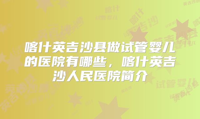 喀什英吉沙县做试管婴儿的医院有哪些，喀什英吉沙人民医院简介