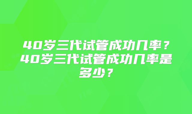 40岁三代试管成功几率?40岁三代试管成功几率是多少?