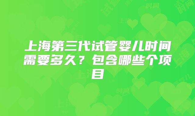 上海第三代试管婴儿时间需要多久？包含哪些个项目