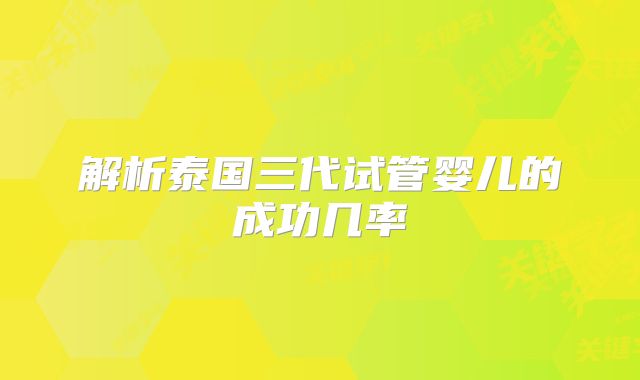 解析泰国三代试管婴儿的成功几率