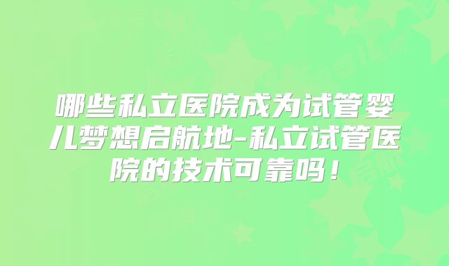 哪些私立医院成为试管婴儿梦想启航地-私立试管医院的技术可靠吗!