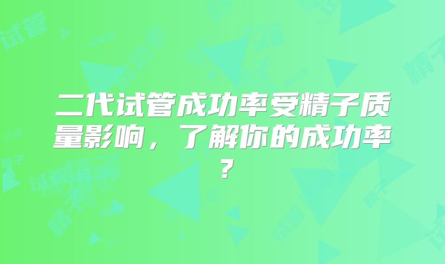 二代试管成功率受精子质量影响，了解你的成功率？