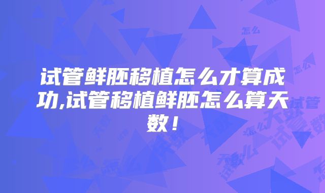 试管鲜胚移植怎么才算成功,试管移植鲜胚怎么算天数!