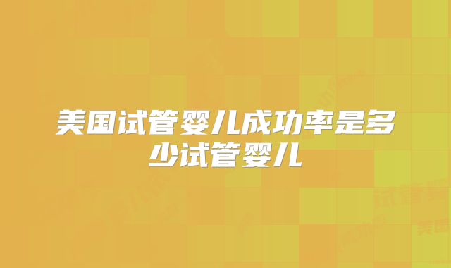 美国试管婴儿成功率是多少试管婴儿