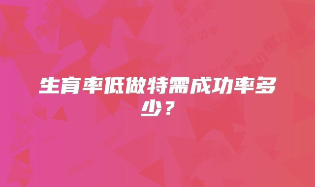 生育率低做特需成功率多少？