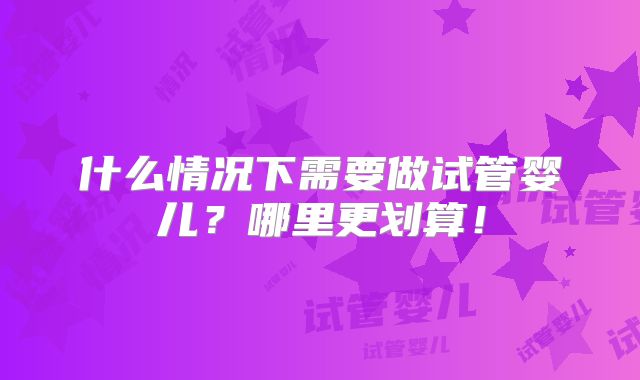 什么情况下需要做试管婴儿？哪里更划算！