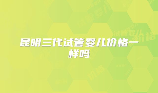 昆明三代试管婴儿价格一样吗