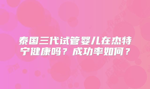 泰国三代试管婴儿在杰特宁健康吗？成功率如何？