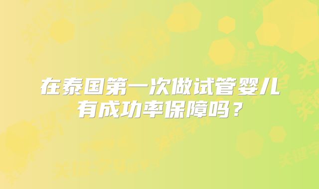 在泰国第一次做试管婴儿有成功率保障吗？