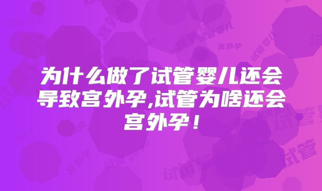 为什么做了试管婴儿还会导致宫外孕,试管为啥还会宫外孕！