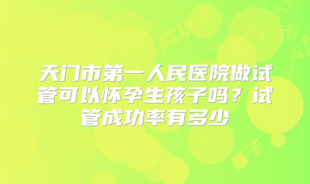 天门市第一人民医院做试管可以怀孕生孩子吗?试管成功率有多少