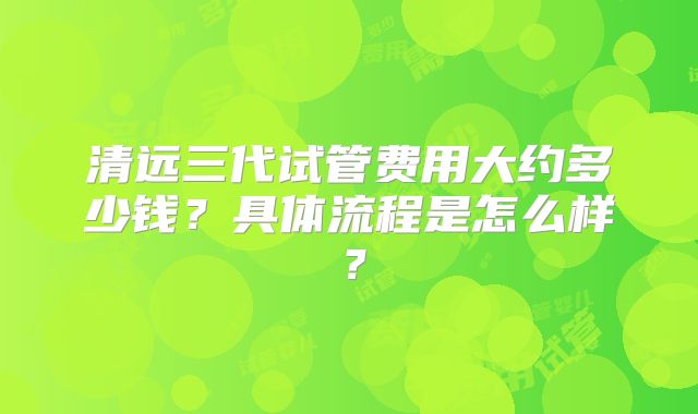 清远三代试管费用大约多少钱？具体流程是怎么样？