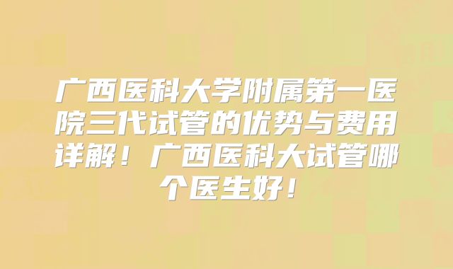 广西医科大学附属第一医院三代试管的优势与费用详解!广西医科大试管哪个医生好!