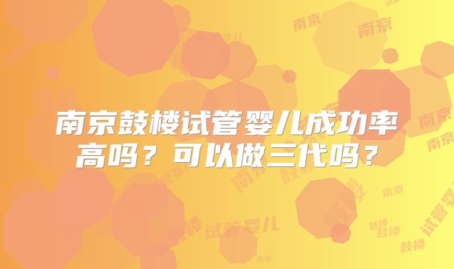 南京鼓楼试管婴儿成功率高吗?可以做三代吗?