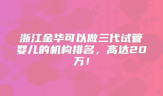 浙江金华可以做三代试管婴儿的机构排名，高达20万！