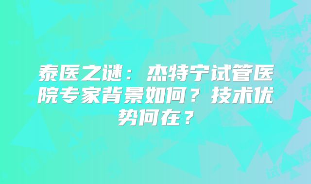 泰医之谜:杰特宁试管医院专家背景如何?技术优势何在?