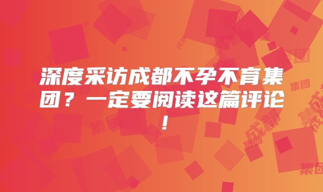 深度采访成都不孕不育集团?一定要阅读这篇评论!