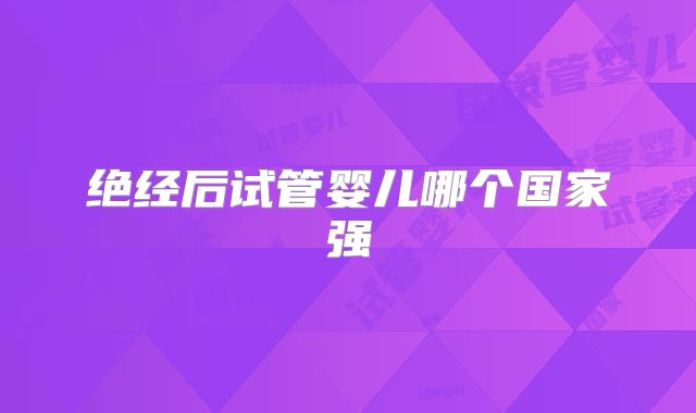 绝经后试管婴儿哪个国家强