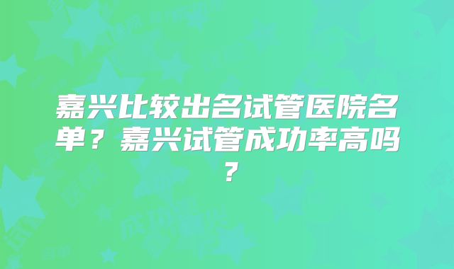嘉兴比较出名试管医院名单？嘉兴试管成功率高吗？