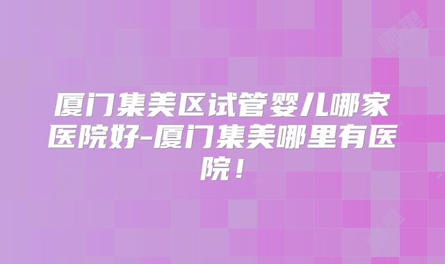 厦门集美区试管婴儿哪家医院好-厦门集美哪里有医院!