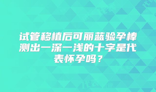 试管移植后可丽蓝验孕棒测出一深一浅的十字是代表怀孕吗?