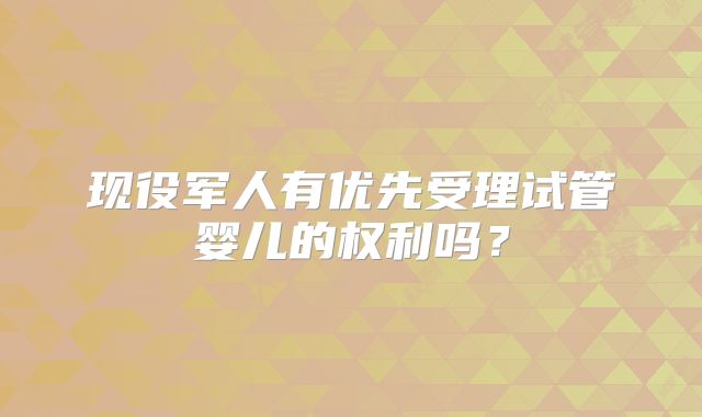 现役军人有优先受理试管婴儿的权利吗？