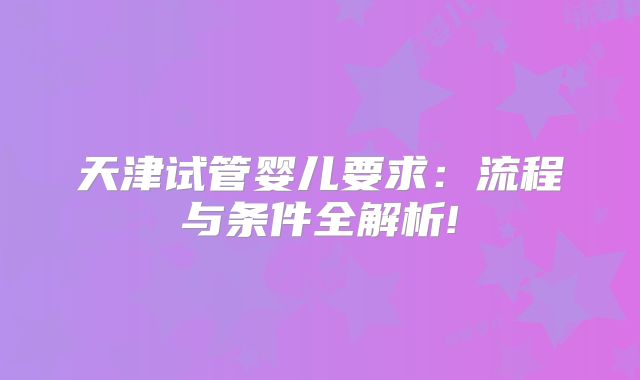 天津试管婴儿要求：流程与条件全解析!
