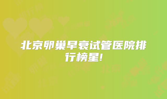 北京卵巢早衰试管医院排行榜星!