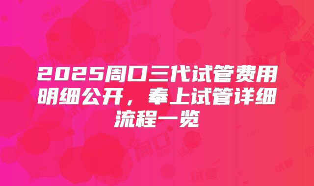 2025周口三代试管费用明细公开,奉上试管详细流程一览