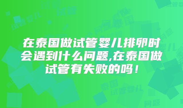 在泰国做试管婴儿排卵时会遇到什么问题,在泰国做试管有失败的吗!