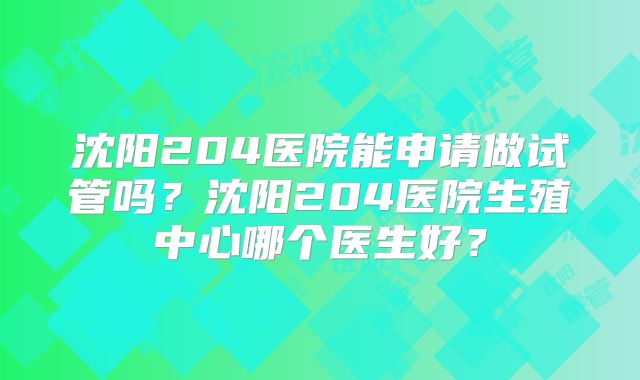 沈阳204医院能申请做试管吗?沈阳204医院生殖中心哪个医生好?