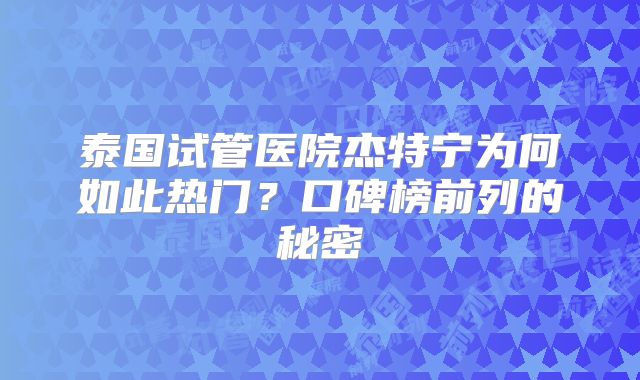 泰国试管医院杰特宁为何如此热门?口碑榜前列的秘密
